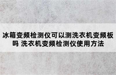 冰箱变频检测仪可以测洗衣机变频板吗 洗衣机变频检测仪使用方法